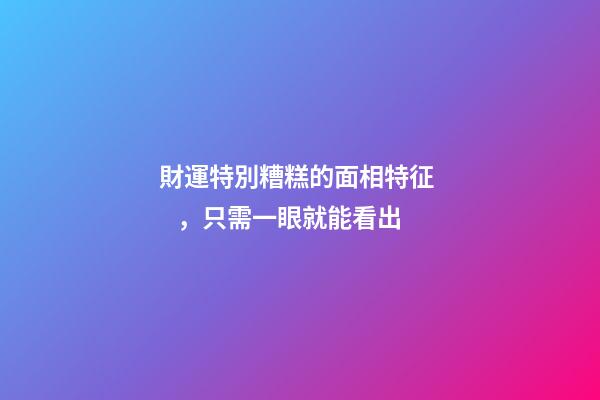 財運特別糟糕的面相特征，只需一眼就能看出